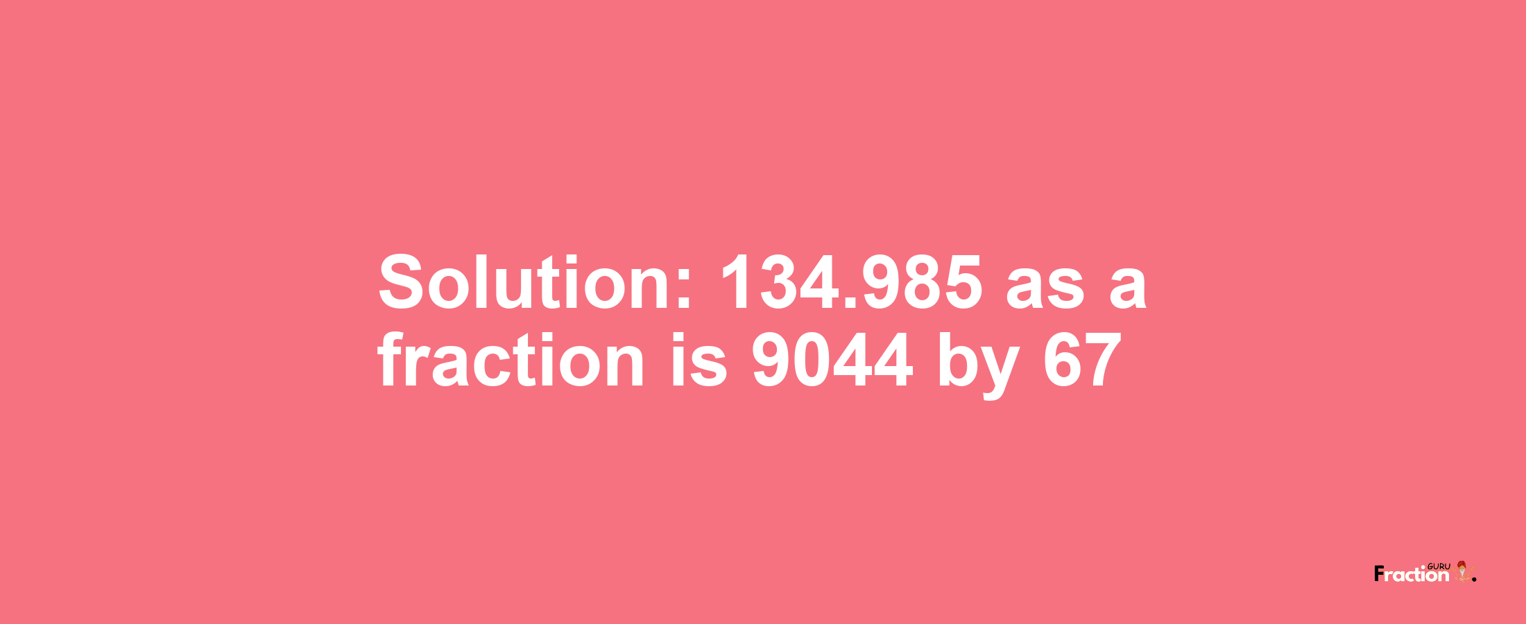 Solution:134.985 as a fraction is 9044/67